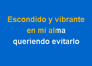 Escondido y vibrante
en mi alma

queriendo evitarlo