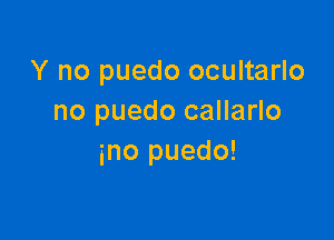 Y no puedo ocultarlo
no puedo callarlo

ino puedo!