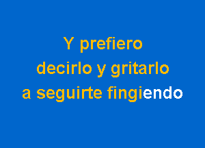 Y prefiero
decirlo y gritarlo

a seguirte fingiendo