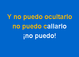 Y no puedo ocultarlo
no puedo callarlo

ino puedo!