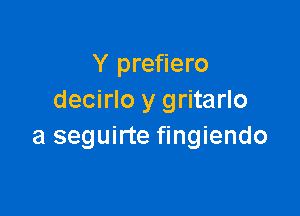 Y prefiero
decirlo y gritarlo

a seguirte fingiendo