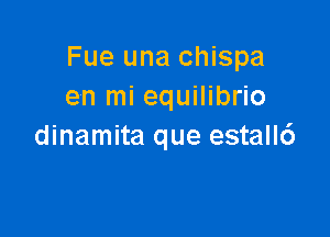 Fue una chispa
en mi equilibrio

dinamita que estall6