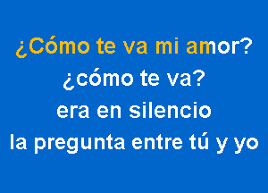 (',C6mo te va mi amor?
gccSmo te va?

era en silencio
la pregunta entre tL'I y yo