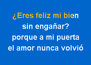 gEres feliz mi bien
sin engafiar?

porque a mi puerta
el amor nunca volvi6