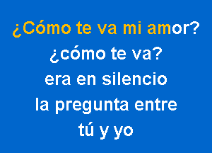 gC6mo te va mi amor?
3,06mo te va?

era en silencio
la pregunta entre
tL'I y yo