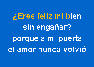 gEres feliz mi bien
sin engafiar?

porque a mi puerta
el amor nunca volvi6