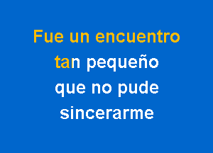 Fue un encuentro
tan pequetio

que no pude
sincerarme