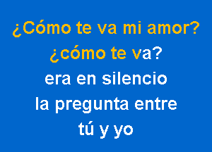 gC6mo te va mi amor?
3,06mo te va?

era en silencio
la pregunta entre
tL'I y yo