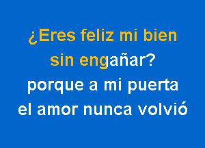 gEres feliz mi bien
sin engafiar?

porque a mi puerta
el amor nunca volvi6