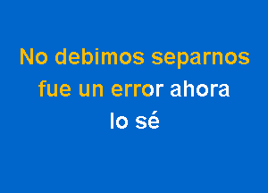 No debimos separnos
fue un error ahora

Io w