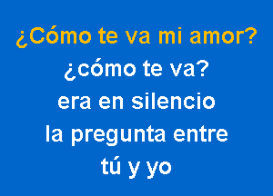 gC6mo te va mi amor?
3,06mo te va?

era en silencio
la pregunta entre
tL'I y yo