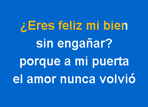 gEres feliz mi bien
sin engafiar?

porque a mi puerta
el amor nunca volvi6