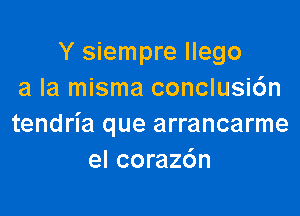 Y siempre Ilego
a la misma conclusi6n

tendria que arrancarme
el corazc'm