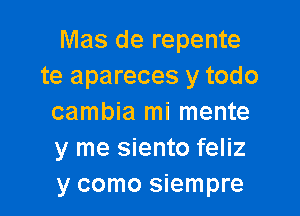 Mas de repente
te apareces y todo

cambia mi mente
y me siento feliz
y como siempre