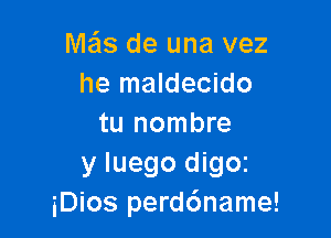 Mas de una vez
he maldecido

tu nombre
y Iuego digoz
iDios perddname!