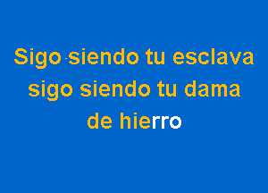 Sigo-siendo tu esclava
sigo siendo tu dama

de hierro