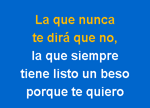 La que nunca
te dirail que no,

la que siempre
tiene Iisto un beso
porque te quiero