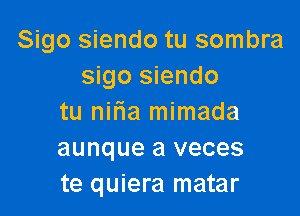 Sigo siendo tu sombra
sigo siendo

tu nitia mimada
aunque a veces
te quiera matar