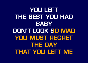 YOU LEFT
THE BEST YOU HAD
BABY
DON'T LOOK SO MAD
YOU MUST REGRET
THE DAY
THAT YOU LEFT ME