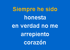 Siempre he sido
honesta

en verdad no me
arrepiento
coraz6n