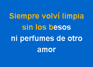 Siempre volvi limpia
sin Ios besos

ni perfumes de otro
amor