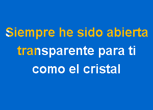 Siempre he sido abierta
transparente para ti

como el cristal