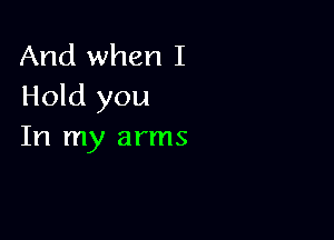 And when I
Hold you

In my arms