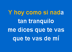 Y hoy como si nada
tan tranquilo

me dices que te vas
que te vas de mi