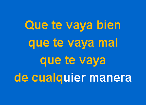 Que te vaya bien
que te vaya mal

que te vaya
de cualquier manera