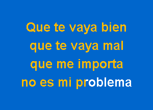 Que te vaya bien
que te vaya mal

que me importa
no es mi problema