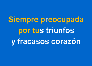 Siempre preocupada
por tus triunfos

y fracasos coraz6n