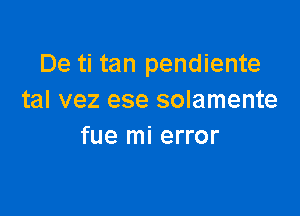 De ti tan pendiente
tal vez ese solamente

fue mi error