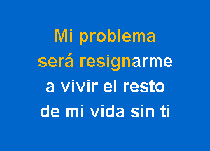 Mi problema
sera resignarme

a vivir el resto
de mi Vida sin ti