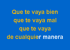 Que te vaya bien
que te vaya mal

que te vaya
de cualquier manera