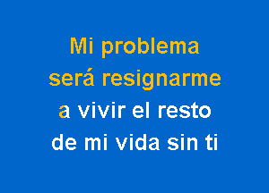 Mi problema
sera resignarme

a vivir el resto
de mi Vida sin ti