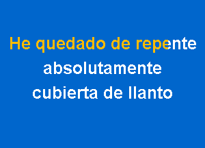 He quedado de repente
absolutamente

cubierta de llanto