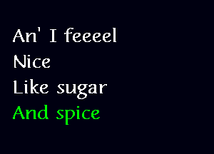 An' I feeeel
Nice

Like sugar
And spice