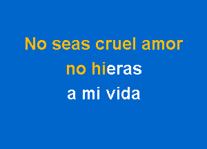 No seas cruel amor
no hieras

a mi vida