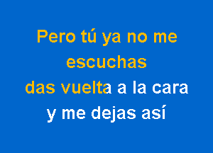 Pero tL'I ya no me
escuchas

das vuelta a la cara
y me dejas asi