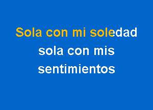 Sola con mi soledad
sola con mis

sentimientos