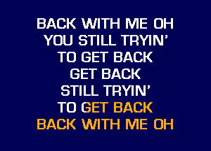 BACK WITH ME 0H
YOU STILL TRYIN'
TO GET BACK
GET BACK
STILL TRYIN'

TO GET BACK

BACK WITH ME OH I