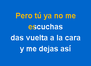 Pero tL'I ya no me
escuchas

das vuelta a la cara
y me dejas asi