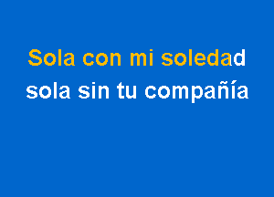 Sola con mi soledad
sola sin tu compaliia