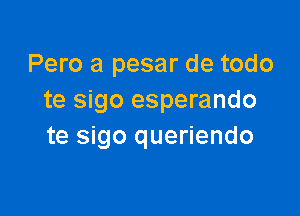 Pero a pesar de todo
te sigo esperando

te sigo queriendo