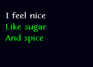 I feel nice
Like sugar

And spice