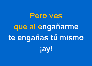 Pero ves
que al engafiarme

te engalias tL'I mismo
iay!