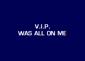 V.I.P.

WAS ALL ON ME
