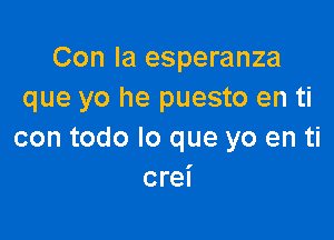 Con la esperanza
que yo he puesto en ti

con todo lo que yo en ti
crei