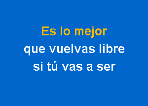 Es lo mejor
que vuelvas libre

si tL'I vas a ser