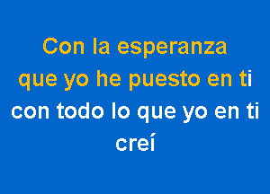 Con la esperanza
que yo he puesto en ti

con todo lo que yo en ti
crei